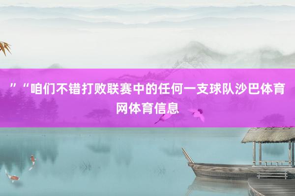 ”“咱们不错打败联赛中的任何一支球队沙巴体育网体育信息
