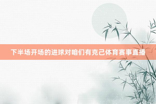 下半场开场的进球对咱们有克己体育赛事直播