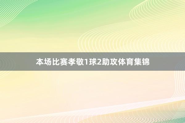 本场比赛孝敬1球2助攻体育集锦