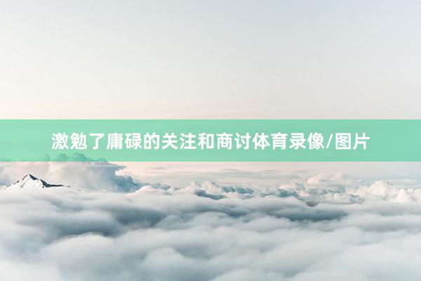 激勉了庸碌的关注和商讨体育录像/图片