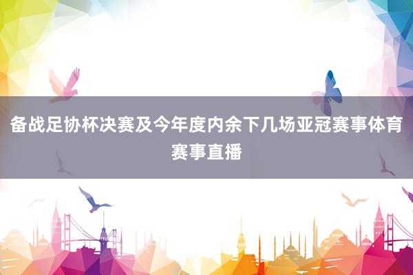 备战足协杯决赛及今年度内余下几场亚冠赛事体育赛事直播