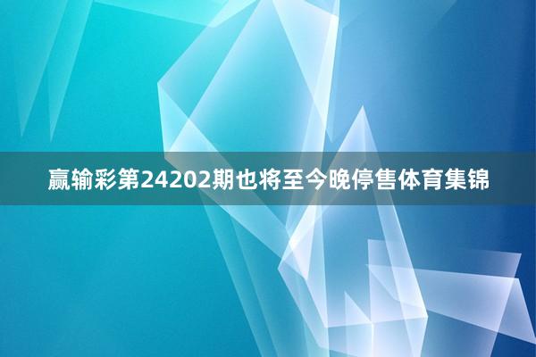 赢输彩第24202期也将至今晚停售体育集锦