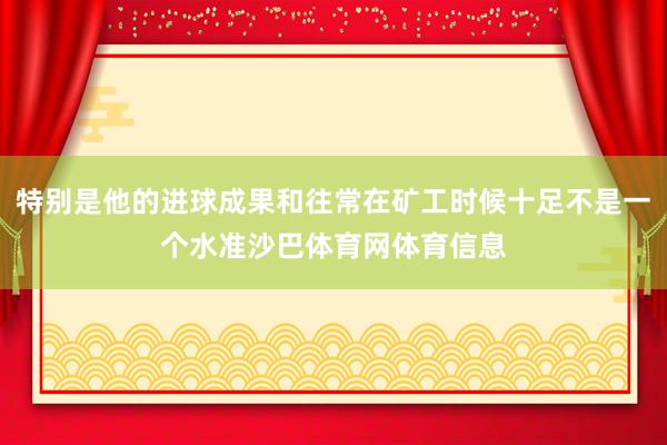 特别是他的进球成果和往常在矿工时候十足不是一个水准沙巴体育网体育信息