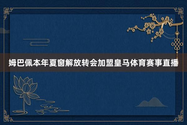 姆巴佩本年夏窗解放转会加盟皇马体育赛事直播