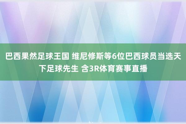 巴西果然足球王国 维尼修斯等6位巴西球员当选天下足球先生 含3R体育赛事直播
