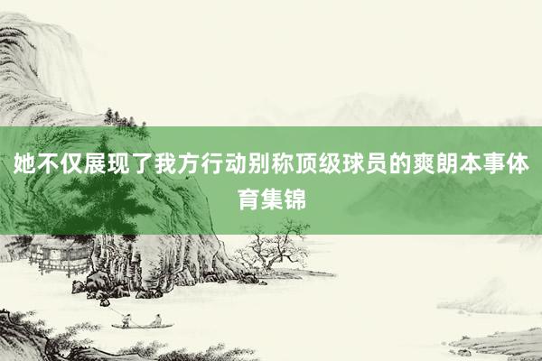 她不仅展现了我方行动别称顶级球员的爽朗本事体育集锦