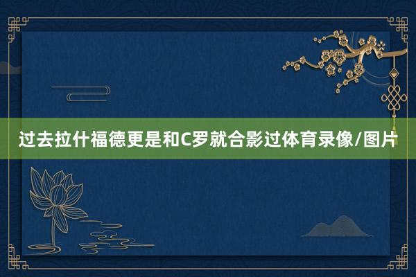 过去拉什福德更是和C罗就合影过体育录像/图片