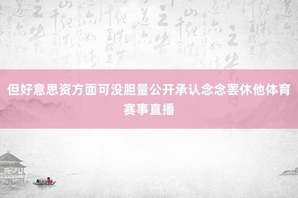 但好意思资方面可没胆量公开承认念念罢休他体育赛事直播