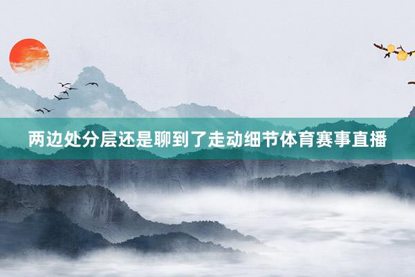 两边处分层还是聊到了走动细节体育赛事直播