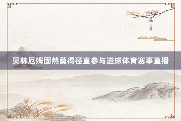 贝林厄姆固然莫得径直参与进球体育赛事直播