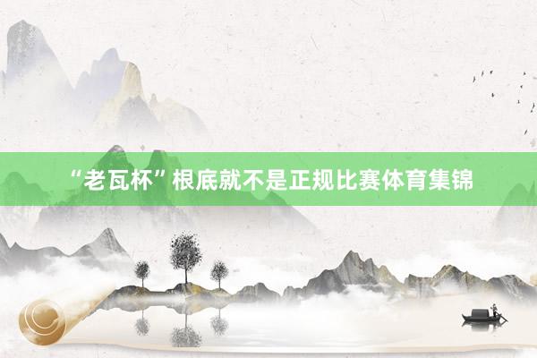 “老瓦杯”根底就不是正规比赛体育集锦