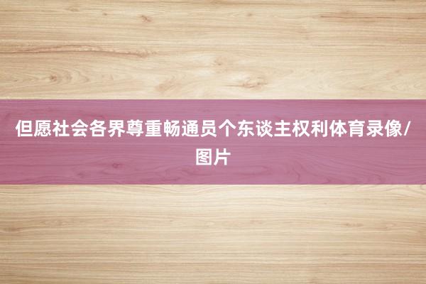 但愿社会各界尊重畅通员个东谈主权利体育录像/图片