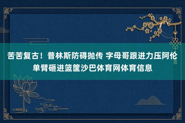 苦苦复古！普林斯防碍抛传 字母哥跟进力压阿伦单臂砸进篮筐沙巴体育网体育信息