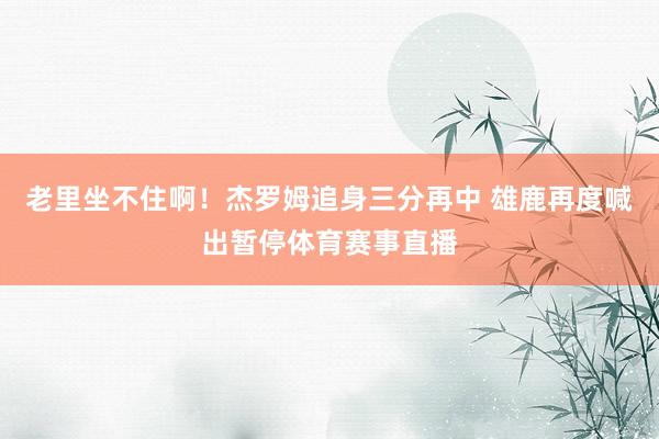 老里坐不住啊！杰罗姆追身三分再中 雄鹿再度喊出暂停体育赛事直播