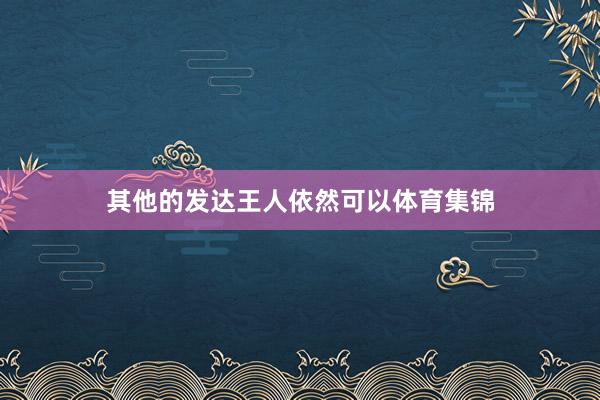 其他的发达王人依然可以体育集锦