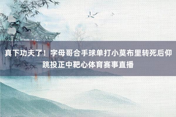 真下功夫了！字母哥合手球单打小莫布里转死后仰跳投正中靶心体育赛事直播
