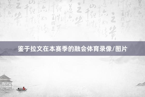 鉴于拉文在本赛季的融会体育录像/图片