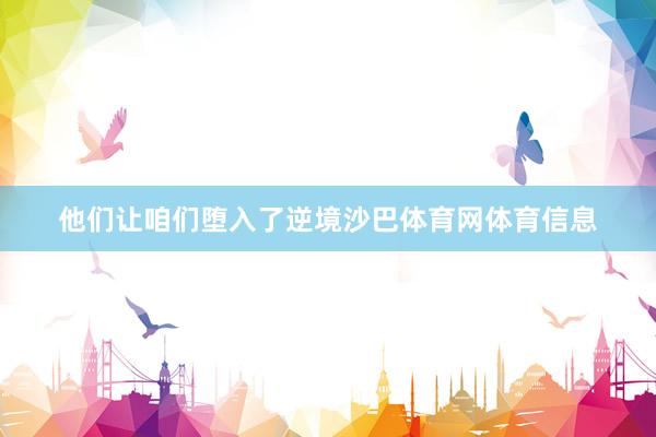 他们让咱们堕入了逆境沙巴体育网体育信息
