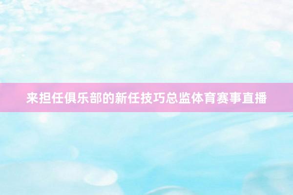 来担任俱乐部的新任技巧总监体育赛事直播