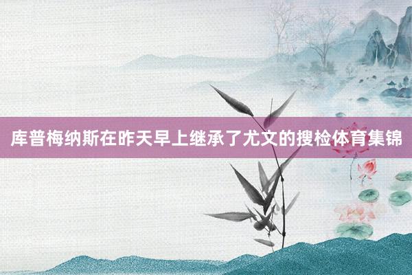 库普梅纳斯在昨天早上继承了尤文的搜检体育集锦