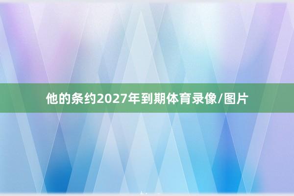 他的条约2027年到期体育录像/图片