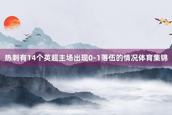 热刺有14个英超主场出现0-1落伍的情况体育集锦