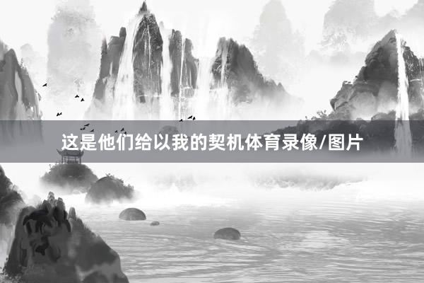这是他们给以我的契机体育录像/图片