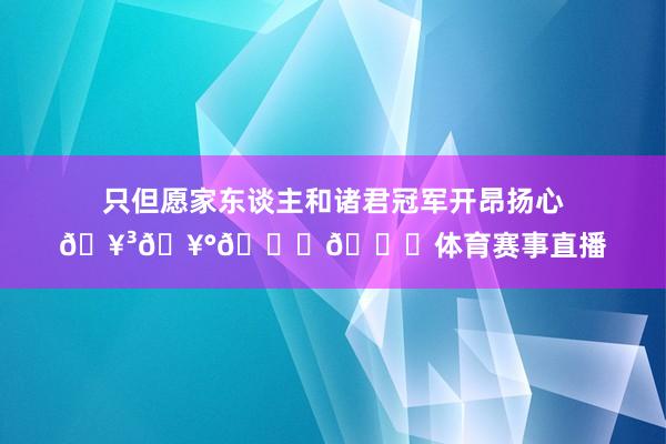 只但愿家东谈主和诸君冠军开昂扬心🥳🥰🏆🎁体育赛事直播