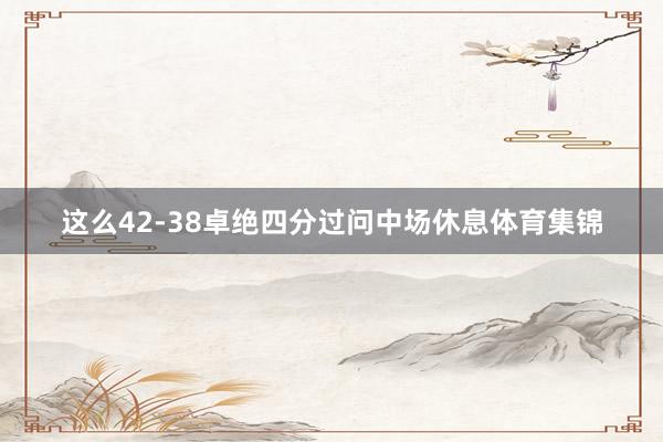 这么42-38卓绝四分过问中场休息体育集锦