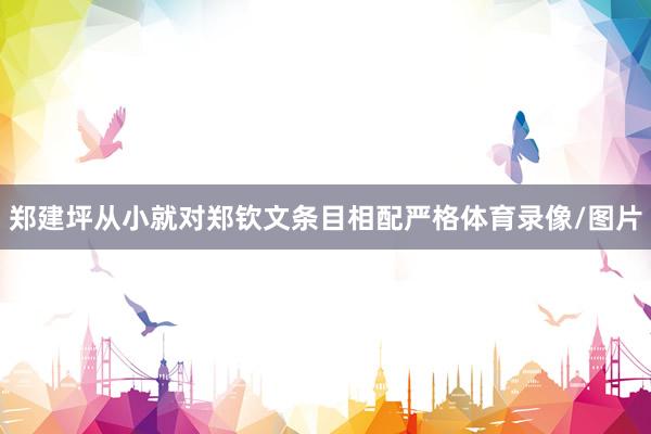 郑建坪从小就对郑钦文条目相配严格体育录像/图片