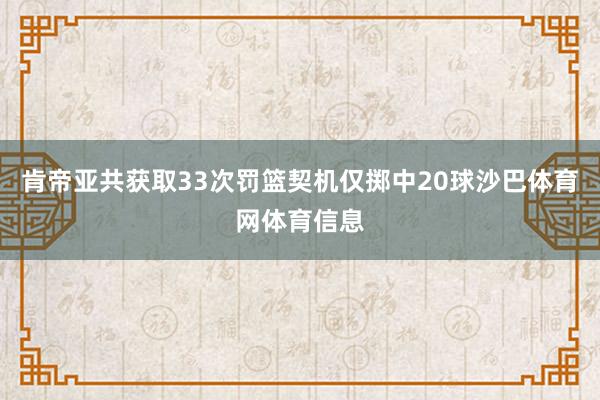 肯帝亚共获取33次罚篮契机仅掷中20球沙巴体育网体育信息