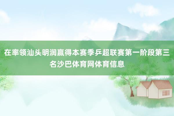 在率领汕头明润赢得本赛季乒超联赛第一阶段第三名沙巴体育网体育信息