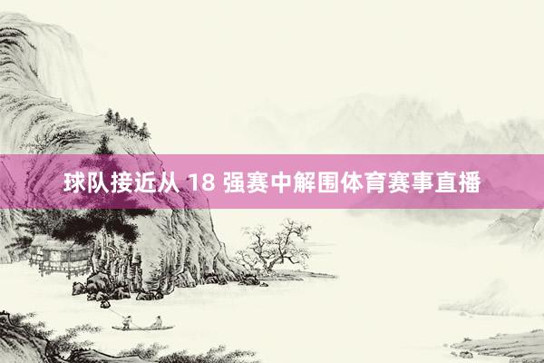 球队接近从 18 强赛中解围体育赛事直播