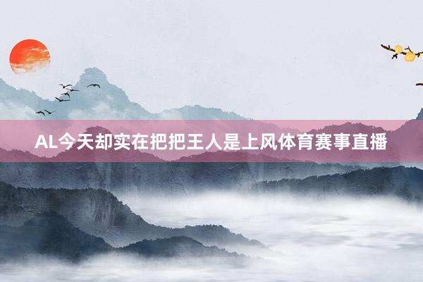 AL今天却实在把把王人是上风体育赛事直播