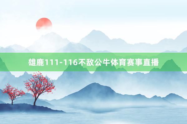 雄鹿111-116不敌公牛体育赛事直播