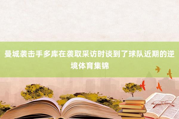 曼城袭击手多库在袭取采访时谈到了球队近期的逆境体育集锦