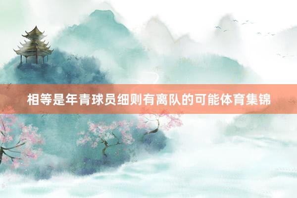相等是年青球员细则有离队的可能体育集锦
