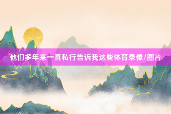 他们多年来一直私行告诉我这些体育录像/图片