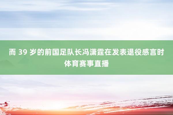 而 39 岁的前国足队长冯潇霆在发表退役感言时体育赛事直播