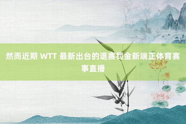 然而近期 WTT 最新出台的退赛罚金新端正体育赛事直播