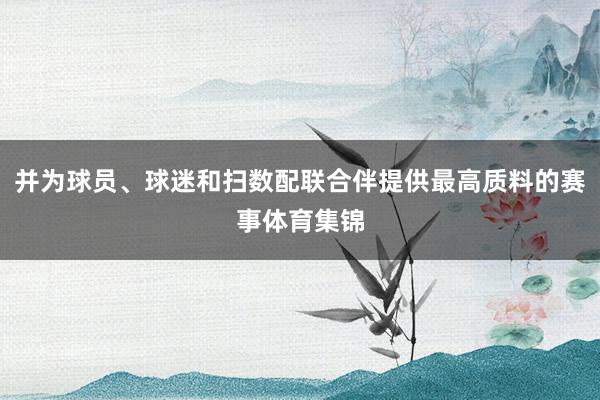 并为球员、球迷和扫数配联合伴提供最高质料的赛事体育集锦