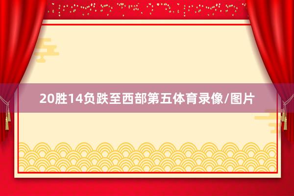 20胜14负跌至西部第五体育录像/图片