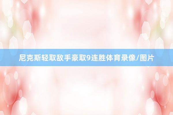 尼克斯轻取敌手豪取9连胜体育录像/图片