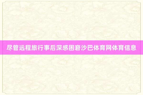 尽管远程旅行事后深感困窘沙巴体育网体育信息