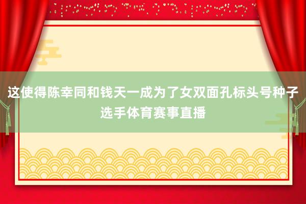 这使得陈幸同和钱天一成为了女双面孔标头号种子选手体育赛事直播
