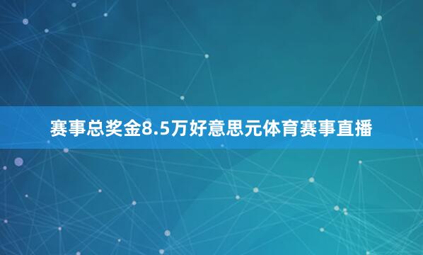 赛事总奖金8.5万好意思元体育赛事直播