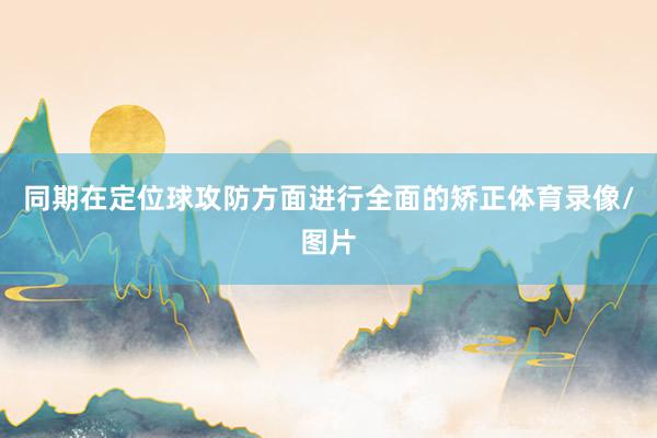 同期在定位球攻防方面进行全面的矫正体育录像/图片