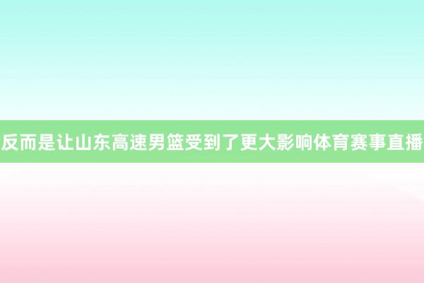 反而是让山东高速男篮受到了更大影响体育赛事直播