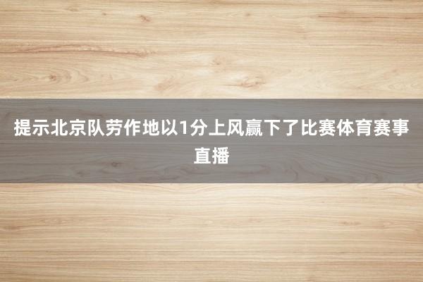 提示北京队劳作地以1分上风赢下了比赛体育赛事直播