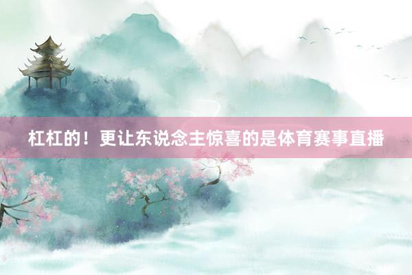 杠杠的！更让东说念主惊喜的是体育赛事直播